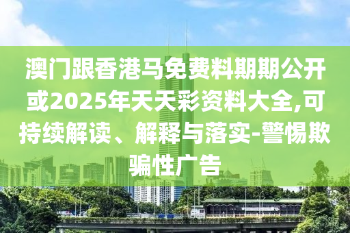 澳門跟香港馬免費料期期公開或2025年天天彩資料大全,可持續解讀、解釋與落實-警惕欺騙性廣告