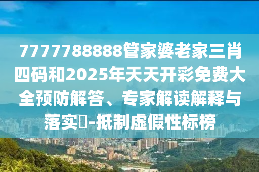 7777788888管家婆老家三肖四碼和2025年天天開彩免費(fèi)大全預(yù)防解答、專家解讀解釋與落實(shí)?-抵制虛假性標(biāo)榜