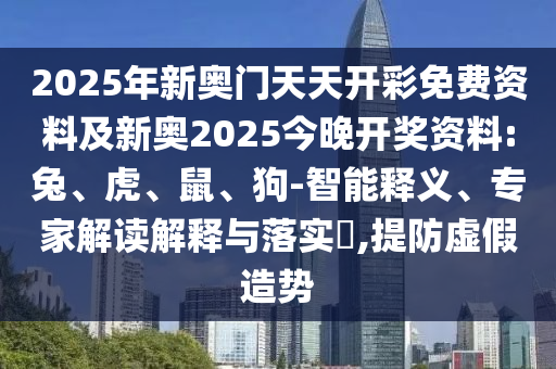 2025年新奧門天天開彩免費(fèi)資料及新奧2025今晚開獎(jiǎng)資料:兔、虎、鼠、狗-智能釋義、專家解讀解釋與落實(shí)?,提防虛假造勢(shì)
