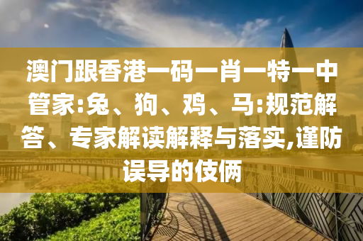 澳門跟香港一碼一肖一特一中管家:兔、狗、雞、馬:規(guī)范解答、專家解讀解釋與落實(shí),謹(jǐn)防誤導(dǎo)的伎倆