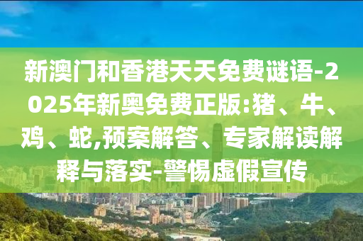 新澳門和香港天天免費(fèi)謎語(yǔ)-2025年新奧免費(fèi)正版:豬、牛、雞、蛇,預(yù)案解答、專家解讀解釋與落實(shí)-警惕虛假宣傳