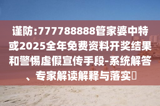 謹(jǐn)防:777788888管家婆中特或2025全年免費(fèi)資料開獎(jiǎng)結(jié)果和警惕虛假宣傳手段-系統(tǒng)解答、專家解讀解釋與落實(shí)?