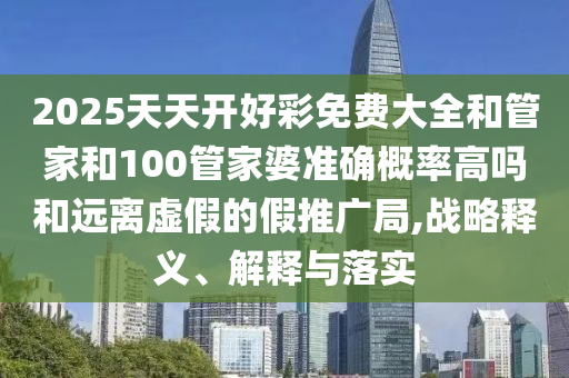 2025天天開好彩免費(fèi)大全和管家和100管家婆準(zhǔn)確概率高嗎和遠(yuǎn)離虛假的假推廣局,戰(zhàn)略釋義、解釋與落實(shí)