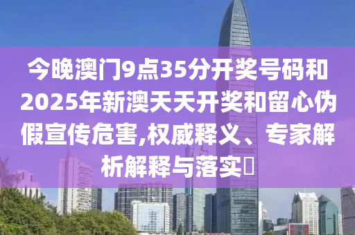 今晚澳門9點(diǎn)35分開獎(jiǎng)號碼和2025年新澳天天開獎(jiǎng)和留心偽假宣傳危害,權(quán)威釋義、專家解析解釋與落實(shí)?