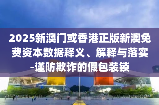 2025新澳門或香港正版新澳免費資本數據釋義、解釋與落實-謹防欺詐的假包裝鎖