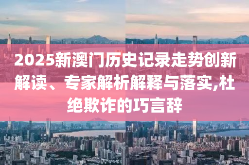 2025新澳門歷史記錄走勢創新解讀、專家解析解釋與落實,杜絕欺詐的巧言辭