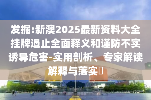 發(fā)掘:新澳2025最新資料大全掛牌遏止全面釋義和謹防不實誘導危害-實用剖析、專家解讀解釋與落實?