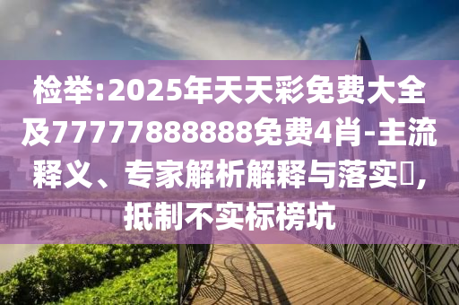 檢舉:2025年天天彩免費大全及77777888888免費4肖-主流釋義、專家解析解釋與落實?,抵制不實標榜坑