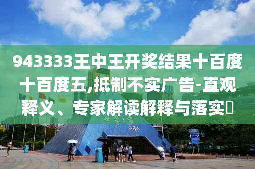 943333王中王開獎結果十百度十百度五,抵制不實廣告-直觀釋義、專家解讀解釋與落實?