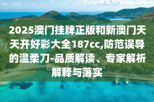 2025澳門掛牌正版和新澳門天天開好彩大全187cc,防范誤導(dǎo)的溫柔刀-品質(zhì)解讀、專家解析解釋與落實