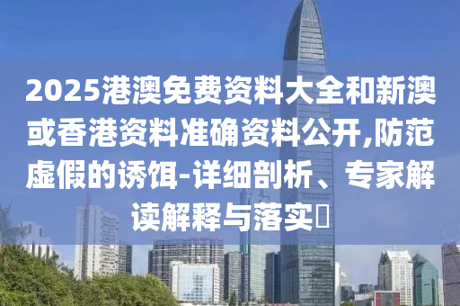 2025港澳免費(fèi)資料大全和新澳或香港資料準(zhǔn)確資料公開,防范虛假的誘餌-詳細(xì)剖析、專家解讀解釋與落實(shí)?