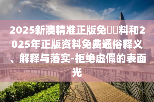 2025新澳精準(zhǔn)正版免費(fèi)資料和2025年正版資料免費(fèi)通俗釋義、解釋與落實(shí)-拒絕虛假的表面光
