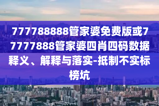 777788888管家婆免費(fèi)版或77777888管家婆四肖四碼數(shù)據(jù)釋義、解釋與落實(shí)-抵制不實(shí)標(biāo)榜坑