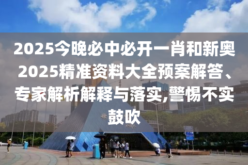 2025今晚必中必開一肖和新奧2025精準(zhǔn)資料大全預(yù)案解答、專家解析解釋與落實(shí),警惕不實(shí)鼓吹