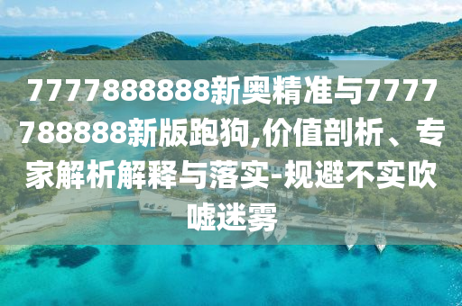 7777888888新奧精準與7777788888新版跑狗,價值剖析、專家解析解釋與落實-規避不實吹噓迷霧
