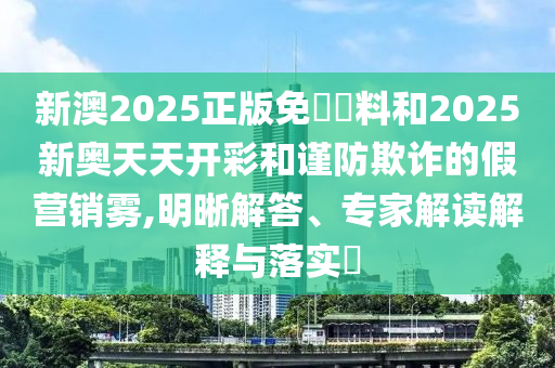 新澳2025正版免費資料和2025新奧天天開彩和謹防欺詐的假營銷霧,明晰解答、專家解讀解釋與落實?