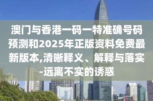 澳門與香港一碼一特準確號碼預測和2025年正版資料免費最新版本,清晰釋義、解釋與落實-遠離不實的誘惑