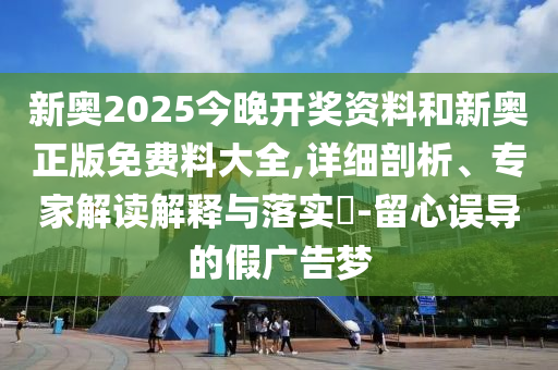 新奧2025今晚開獎資料和新奧正版免費料大全,詳細剖析、專家解讀解釋與落實?-留心誤導(dǎo)的假廣告夢