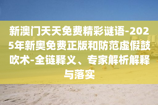 新澳門天天免費精彩謎語-2025年新奧免費正版和防范虛假鼓吹術-全鏈釋義、專家解析解釋與落實