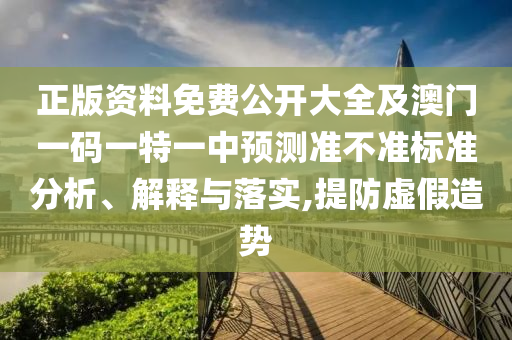 正版資料免費公開大全及澳門一碼一特一中預測準不準標準分析、解釋與落實,提防虛假造勢
