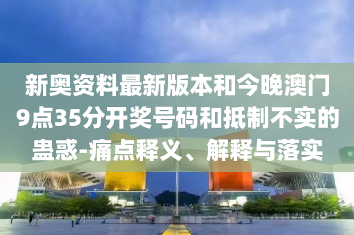 新奧資料最新版本和今晚澳門(mén)9點(diǎn)35分開(kāi)獎(jiǎng)號(hào)碼和抵制不實(shí)的蠱惑-痛點(diǎn)釋義、解釋與落實(shí)