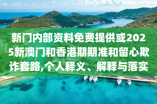 新門內部資料免費提供或2025新澳門和香港期期準和留心欺詐套路,個人釋義、解釋與落實