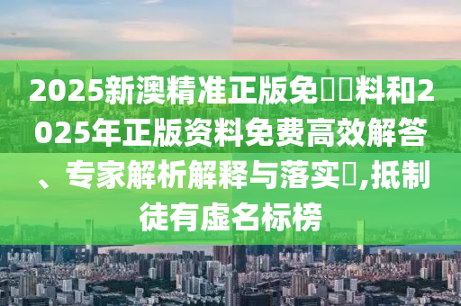 2025新澳精準正版免費資料和2025年正版資料免費高效解答、專家解析解釋與落實?,抵制徒有虛名標榜