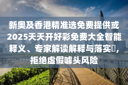 新奧及香港精準(zhǔn)選免費(fèi)提供或2025天天開好彩免費(fèi)大全智能釋義、專家解讀解釋與落實(shí)?,拒絕虛假噱頭風(fēng)險(xiǎn)