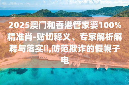 2025澳門和香港管家婆100%精準肖-貼切釋義、專家解析解釋與落實?,防范欺詐的假幌子電