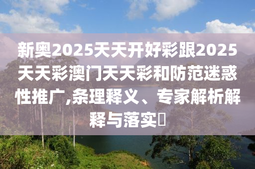 新奧2025天天開好彩跟2025天天彩澳門天天彩和防范迷惑性推廣,條理釋義、專家解析解釋與落實?