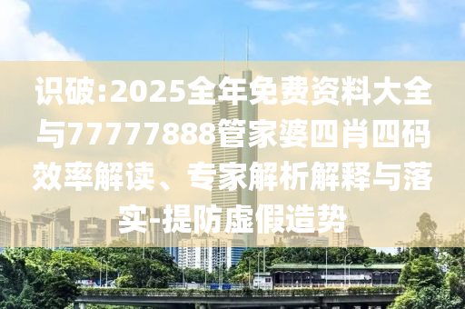 識破:2025全年免費資料大全與77777888管家婆四肖四碼效率解讀、專家解析解釋與落實-提防虛假造勢