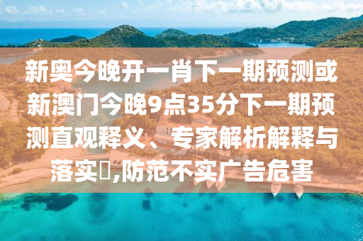 新奧今晚開一肖下一期預測或新澳門今晚9點35分下一期預測直觀釋義、專家解析解釋與落實?,防范不實廣告危害
