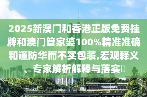 2025新澳門和香港正版免費(fèi)掛牌和澳門管家婆100%精準(zhǔn)準(zhǔn)確和謹(jǐn)防華而不實(shí)包裝,宏觀釋義、專家解析解釋與落實(shí)?