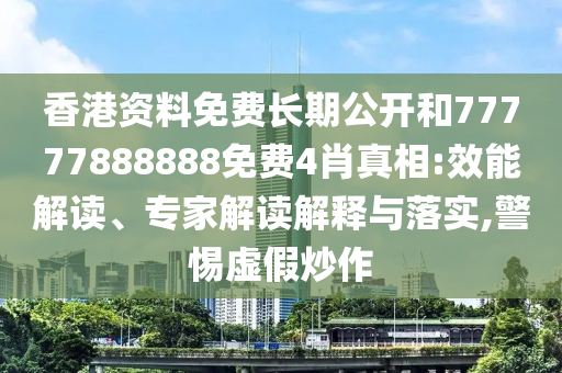 香港資料免費長期公開和77777888888免費4肖真相:效能解讀、專家解讀解釋與落實,警惕虛假炒作