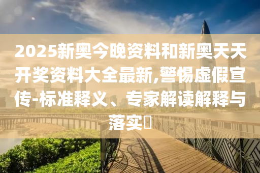 2025新奧今晚資料和新奧天天開獎資料大全最新,警惕虛假宣傳-標準釋義、專家解讀解釋與落實?