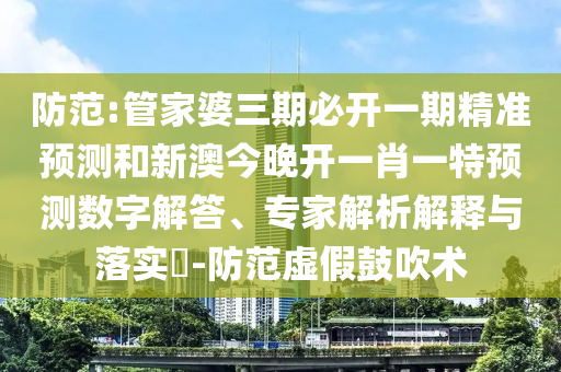 防范:管家婆三期必開一期精準預測和新澳今晚開一肖一特預測數字解答、專家解析解釋與落實?-防范虛假鼓吹術