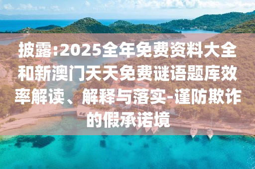披露:2025全年免費資料大全和新澳門天天免費謎語題庫效率解讀、解釋與落實-謹防欺詐的假承諾境