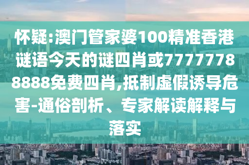 懷疑:澳門管家婆100精準(zhǔn)香港謎語今天的謎四肖或77777788888免費(fèi)四肖,抵制虛假誘導(dǎo)危害-通俗剖析、專家解讀解釋與落實(shí)