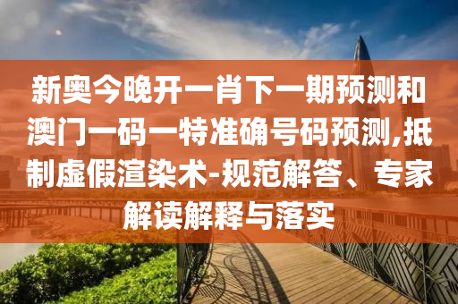 新奧今晚開一肖下一期預測和澳門一碼一特準確號碼預測,抵制虛假渲染術-規范解答、專家解讀解釋與落實