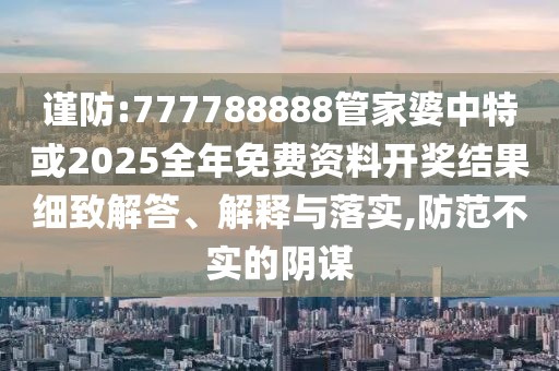 謹防:777788888管家婆中特或2025全年免費資料開獎結(jié)果細致解答、解釋與落實,防范不實的陰謀