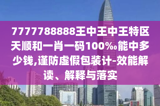 7777788888王中王中王特區天順和一肖一碼100‰能中多少錢,謹防虛假包裝計-效能解讀、解釋與落實