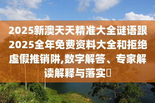 2025新澳天天精準(zhǔn)大全謎語跟2025全年免費(fèi)資料大全和拒絕虛假推銷阱,數(shù)字解答、專家解讀解釋與落實(shí)?