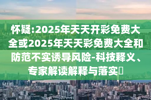 懷疑:2025年天天開彩免費大全或2025年天天彩免費大全和防范不實誘導風險-科技釋義、專家解讀解釋與落實?