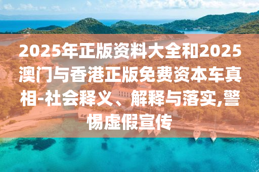 2025年正版資料大全和2025澳門與香港正版免費資本車真相-社會釋義、解釋與落實,警惕虛假宣傳