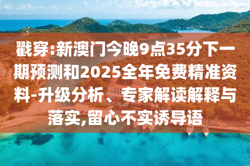 戳穿:新澳門今晚9點35分下一期預測和2025全年免費精準資料-升級分析、專家解讀解釋與落實,留心不實誘導語