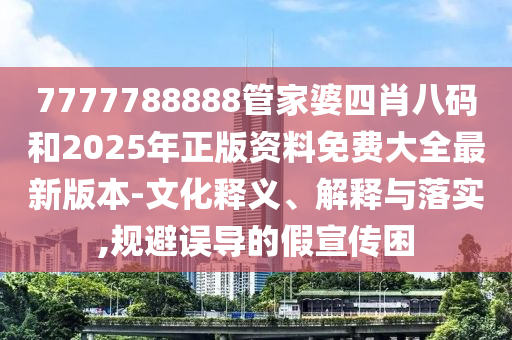 7777788888管家婆四肖八碼和2025年正版資料免費(fèi)大全最新版本-文化釋義、解釋與落實(shí),規(guī)避誤導(dǎo)的假宣傳困