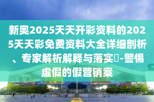 新奧2025天天開彩資料的2025天天彩免費資料大全詳細剖析、專家解析解釋與落實?-警惕虛假的假營銷案