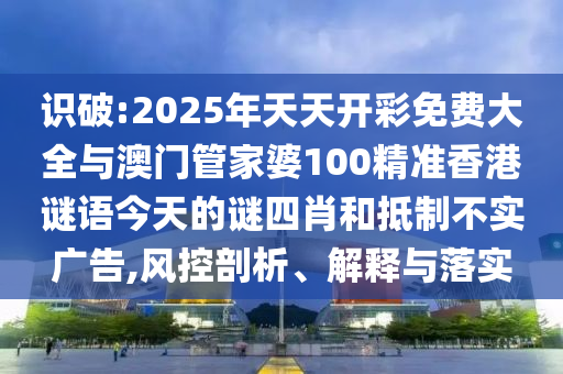 識破:2025年天天開彩免費大全與澳門管家婆100精準香港謎語今天的謎四肖和抵制不實廣告,風控剖析、解釋與落實