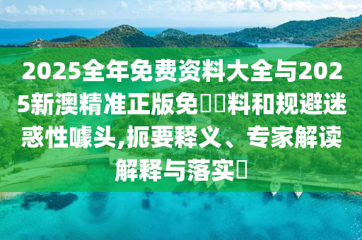 2025全年免費(fèi)資料大全與2025新澳精準(zhǔn)正版免費(fèi)資料和規(guī)避迷惑性噱頭,扼要釋義、專家解讀解釋與落實(shí)?