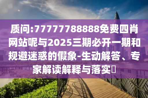 質(zhì)問(wèn):77777788888免費(fèi)四肖網(wǎng)站呢與2025三期必開(kāi)一期和規(guī)避迷惑的假象-生動(dòng)解答、專家解讀解釋與落實(shí)?